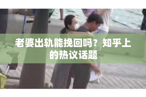 老婆出轨能挽回吗？知乎上的热议话题