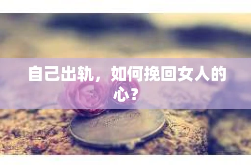 自己出轨，如何挽回女人的心？