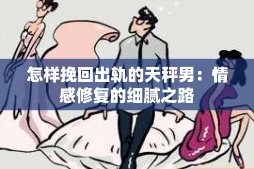 怎样挽回出轨的天秤男：情感修复的细腻之路