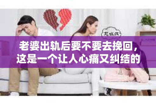 老婆出轨后要不要去挽回，这是一个让人心痛又纠结的问题。在这个问题上，每个人都有自己的看法和选择。今天，我就来和大家聊聊这个话题，希望能给大家带来一些帮助。