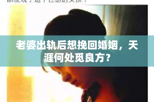 老婆出轨后想挽回婚姻，天涯何处觅良方？