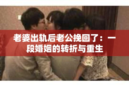 老婆出轨后老公挽回了：一段婚姻的转折与重生
