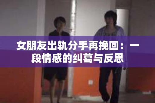 女朋友出轨分手再挽回：一段情感的纠葛与反思