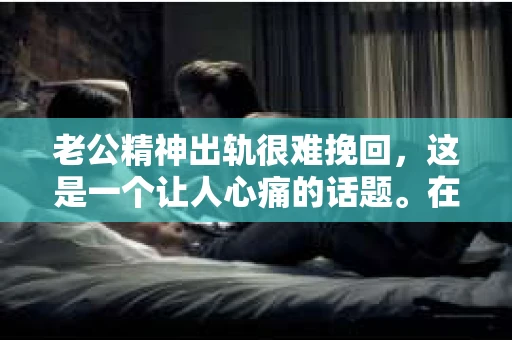 老公精神出轨很难挽回，这是一个让人心痛的话题。在婚姻生活中，当一方发现另一半精神出轨时，往往会产生强烈的痛苦和困惑。那么，面对这种情况，我们该如何应对呢？今天，就让我们一起来探讨一下这个问题。