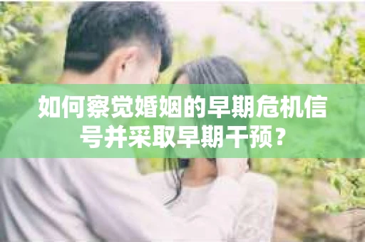 如何察觉婚姻的早期危机信号并采取早期干预? 如何察觉婚姻的早期危机信号并采取早期干预?