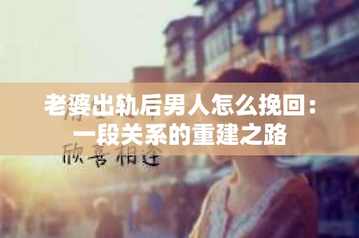 老婆出轨后男人怎么挽回：一段关系的重建之路
