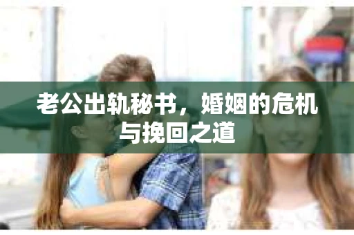 老公出轨秘书，婚姻的危机与挽回之道