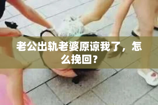 老公出轨老婆原谅我了，怎么挽回？