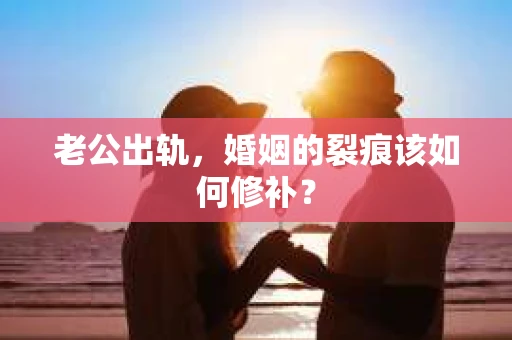 老公出轨，婚姻的裂痕该如何修补？