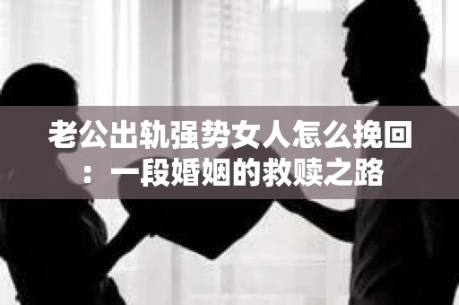 老公出轨强势女人怎么挽回：一段婚姻的救赎之路