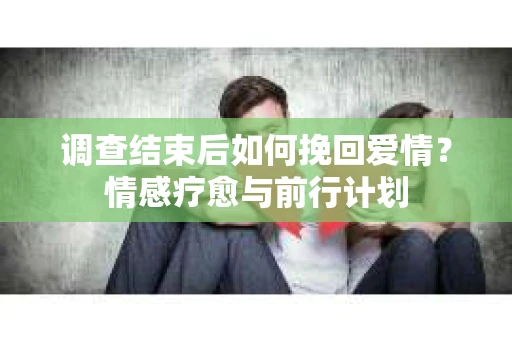 调查结束后如何挽回爱情？情感疗愈与前行计划