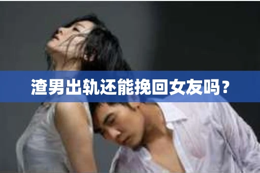 渣男出轨还能挽回女友吗？