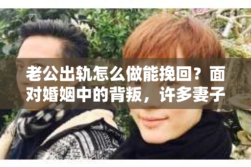老公出轨怎么做能挽回？面对婚姻中的背叛，许多妻子都会感到痛苦和无助。但请相信，无论情况多么棘手，都有可能找到解决问题的方法。以下是我根据多年律师经验，结合实际案例，为大家整理的一些挽回婚姻的建议。