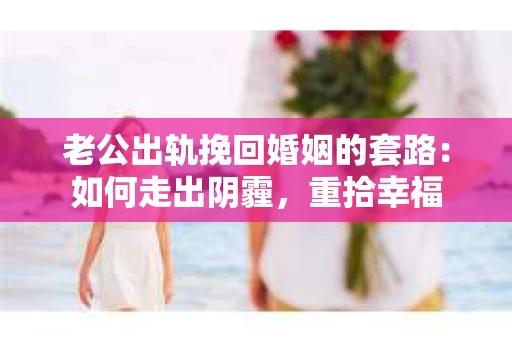 老公出轨挽回婚姻的套路：如何走出阴霾，重拾幸福
