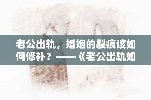 老公出轨，婚姻的裂痕该如何修补？——《老公出轨如何挽回的书》带你走出困境