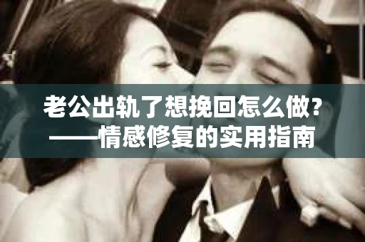 老公出轨了想挽回怎么做？——情感修复的实用指南