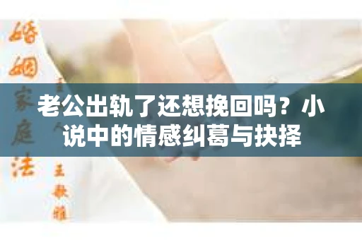 老公出轨了还想挽回吗？小说中的情感纠葛与抉择