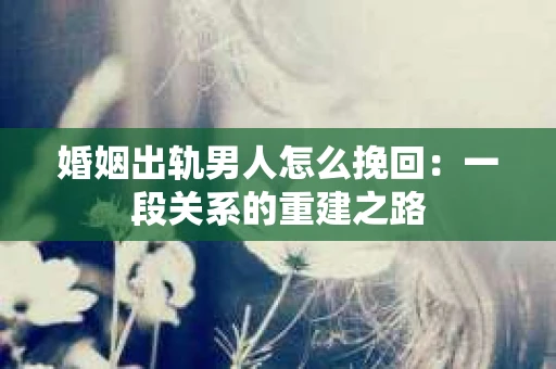 婚姻出轨男人怎么挽回：一段关系的重建之路