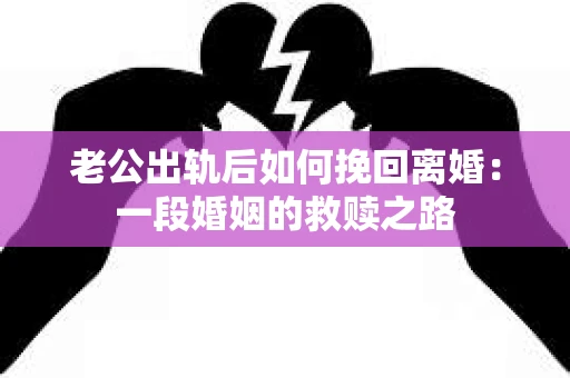 老公出轨后如何挽回离婚：一段婚姻的救赎之路