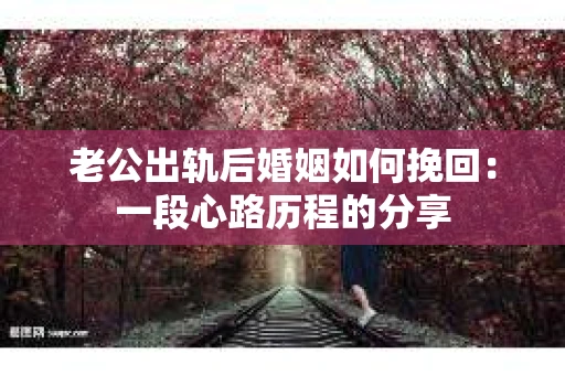 老公出轨后婚姻如何挽回：一段心路历程的分享