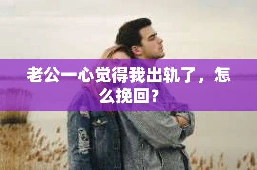 老公一心觉得我出轨了，怎么挽回？
