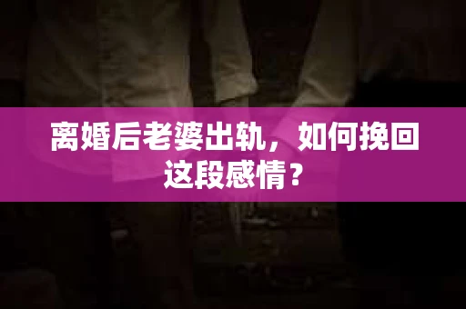 离婚后老婆出轨，如何挽回这段感情？