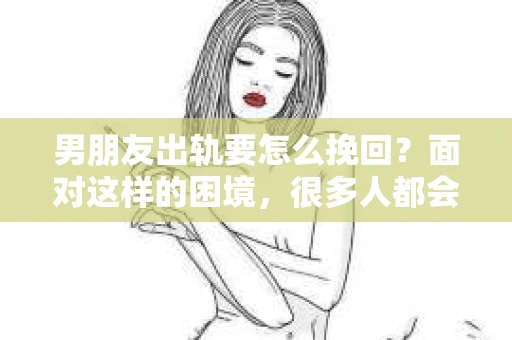 男朋友出轨要怎么挽回？面对这样的困境，很多人都会感到无助和痛苦。但请相信，无论情况多么复杂，总有解决问题的方法。今天，就让我来和大家聊聊，当男朋友出轨时，我们应该如何挽回这段感情。