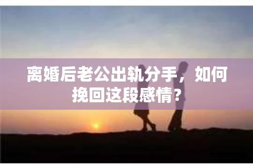 离婚后老公出轨分手，如何挽回这段感情？