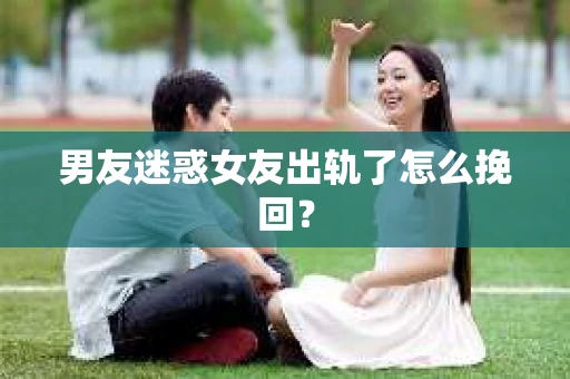 男友迷惑女友出轨了怎么挽回？