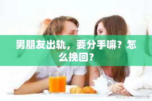 男朋友出轨，要分手嘛？怎么挽回？