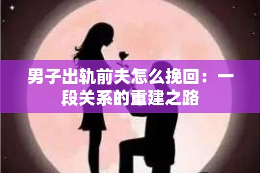 男子出轨前夫怎么挽回：一段关系的重建之路