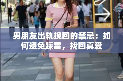 男朋友出轨挽回的禁忌：如何避免踩雷，找回真爱