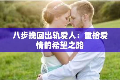 八步挽回出轨爱人：重拾爱情的希望之路