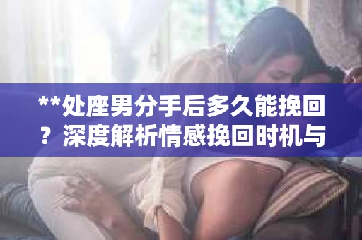 **处座男分手后多久能挽回？深度解析情感挽回时机与策略**