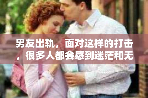 男友出轨，面对这样的打击，很多人都会感到迷茫和无助。那么，男友出轨后，我们该怎么办呢？如何挽回这段感情？今天，就让我来和大家聊聊这个问题。