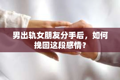 男出轨女朋友分手后，如何挽回这段感情？