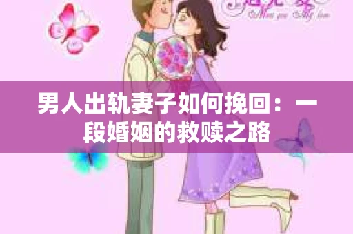 男人出轨妻子如何挽回：一段婚姻的救赎之路