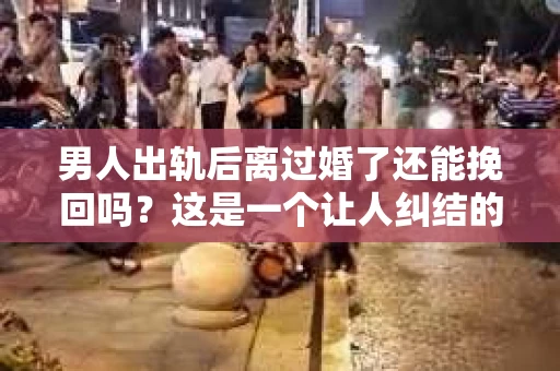 男人出轨后离过婚了还能挽回吗？这是一个让人纠结的问题。在这个充满变数的世界里，婚姻的稳固性似乎变得越来越难以保证。那么，当一个男人出轨后离婚了，他还有机会挽回这段婚姻吗？今天，我们就来探讨一下这个问题。