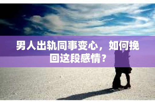 男人出轨同事变心，如何挽回这段感情？