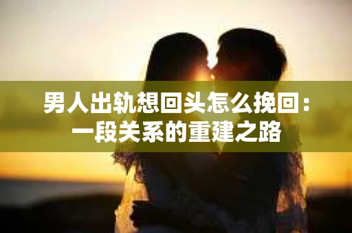 男人出轨想回头怎么挽回：一段关系的重建之路
