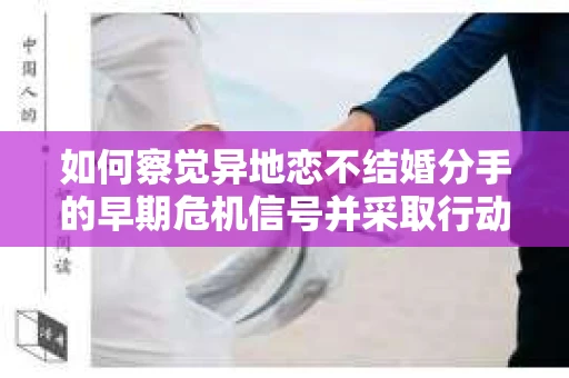 如何察觉异地恋不结婚分手的早期危机信号并采取行动? 如何察觉异地恋不结婚分手的早期危机信号并采取行动?