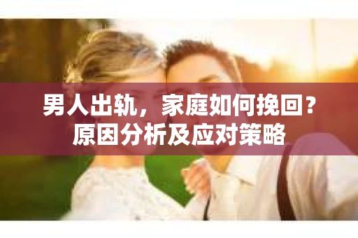 男人出轨，家庭如何挽回？原因分析及应对策略