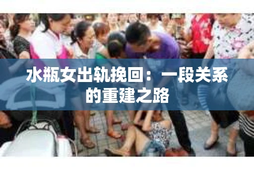 水瓶女出轨挽回：一段关系的重建之路