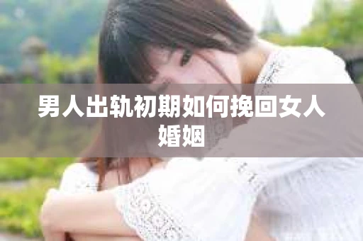 男人出轨初期如何挽回女人婚姻