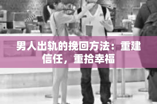 男人出轨的挽回方法：重建信任，重拾幸福