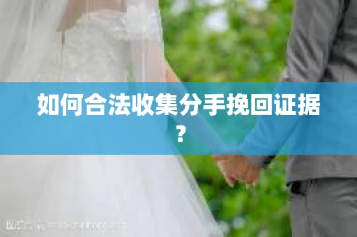 如何合法收集分手挽回证据？