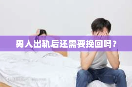 男人出轨后还需要挽回吗？