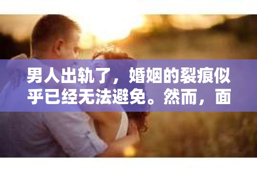 男人出轨了，婚姻的裂痕似乎已经无法避免。然而，面对这样的困境，我们是否真的无路可走？今天，就让我们一起来探讨一下，男人出轨了，我们该如何挽回他。