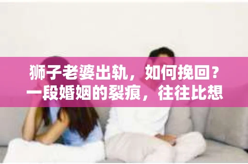 狮子老婆出轨，如何挽回？一段婚姻的裂痕，往往比想象中更难以修复。但面对这样的困境，我们仍可以尝试寻找解决问题的方法。以下，我将结合实际情况，分享一些关于如何挽回狮子老婆出轨的心得。