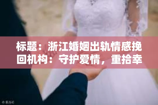 标题：浙江婚姻出轨情感挽回机构：守护爱情，重拾幸福